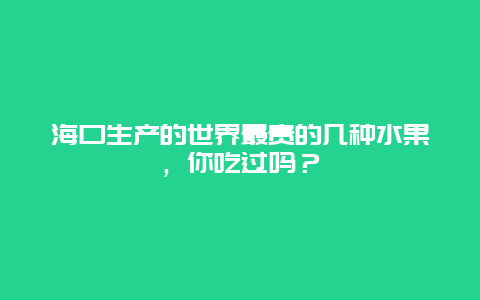 海口生产的世界最贵的几种水果，你吃过吗？