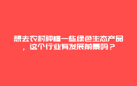 想去农村种植一些绿色生态产品，这个行业有发展前景吗？