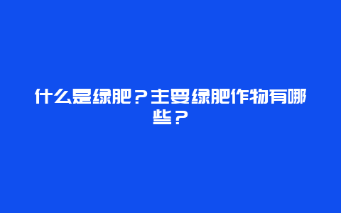 什么是绿肥？主要绿肥作物有哪些？