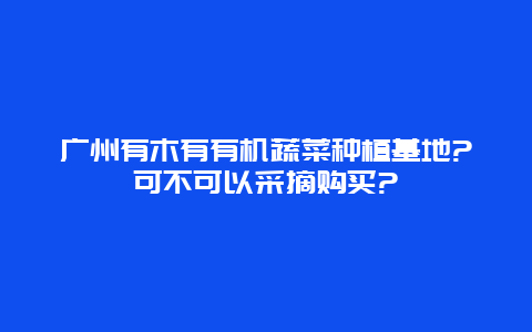 广州有木有有机蔬菜种植基地?可不可以采摘购买?