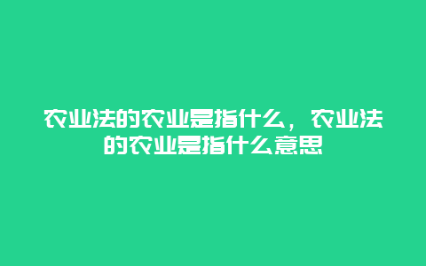 农业法的农业是指什么，农业法的农业是指什么意思