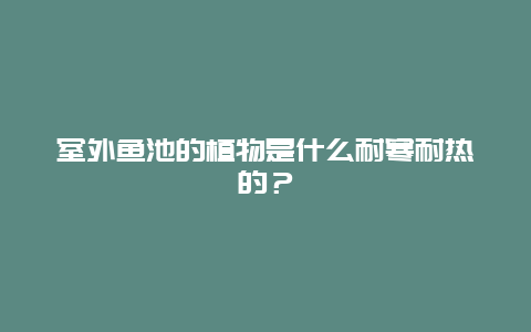 室外鱼池的植物是什么耐寒耐热的？