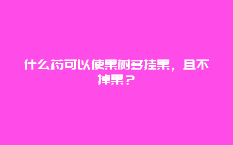 什么药可以使果树多挂果，且不掉果？