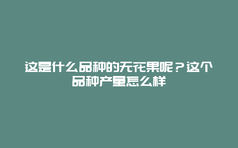 这是什么品种的无花果呢？这个品种产量怎么样