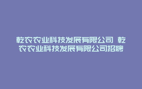 乾农农业科技发展有限公司 乾农农业科技发展有限公司招聘