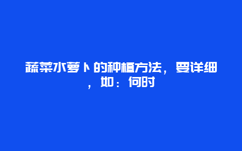 蔬菜水萝卜的种植方法，要详细，如：何时