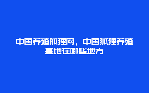 中国养殖狐狸网，中国狐狸养殖基地在哪些地方