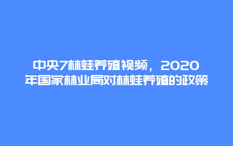 中央7林蛙养殖视频，2020年国家林业局对林蛙养殖的政策