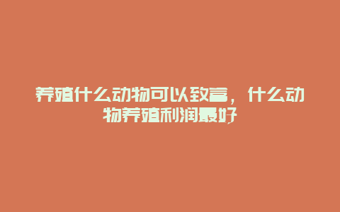 养殖什么动物可以致富，什么动物养殖利润最好