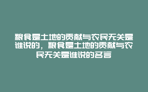 粮食是土地的贡献与农民无关是谁说的，粮食是土地的贡献与农民无关是谁说的名言