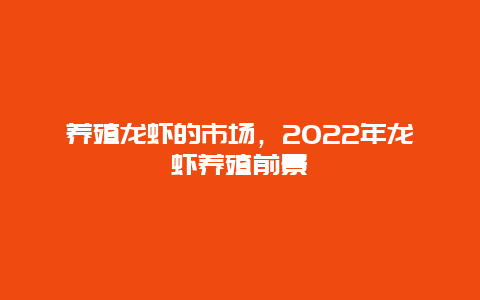 养殖龙虾的市场，2022年龙虾养殖前景