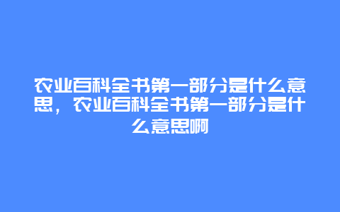 农业百科全书第一部分是什么意思，农业百科全书第一部分是什么意思啊