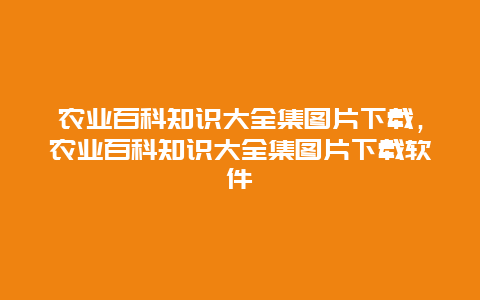 农业百科知识大全集图片下载，农业百科知识大全集图片下载软件