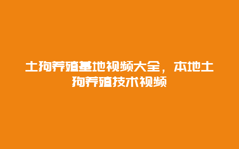 土狗养殖基地视频大全，本地土狗养殖技术视频