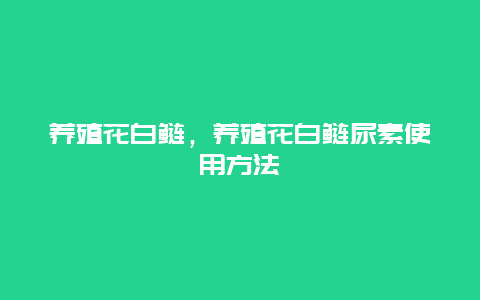 养殖花白鲢，养殖花白鲢尿素使用方法