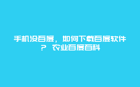 手机没百度，如何下载百度软件？ 农业百度百科