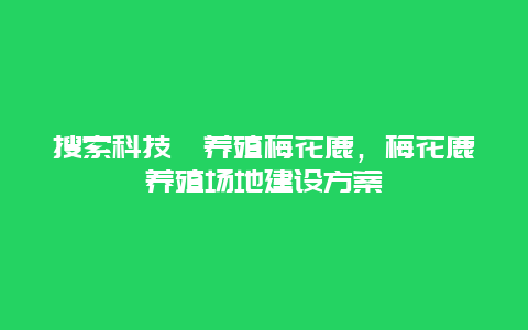 搜索科技苑养殖梅花鹿，梅花鹿养殖场地建设方案