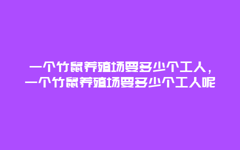 一个竹鼠养殖场要多少个工人，一个竹鼠养殖场要多少个工人呢