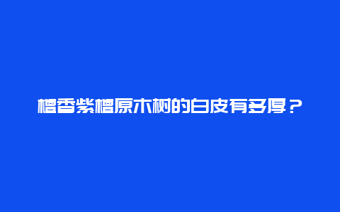 檀香紫檀原木树的白皮有多厚？