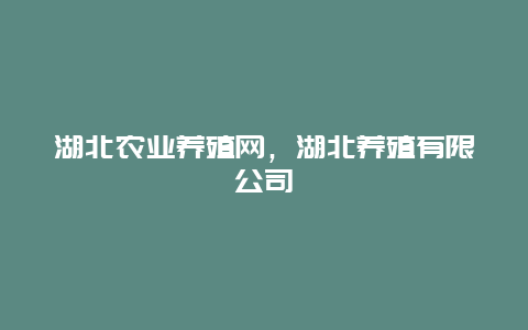 湖北农业养殖网，湖北养殖有限公司