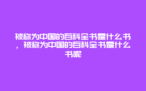 被称为中国的百科全书是什么书，被称为中国的百科全书是什么书呢