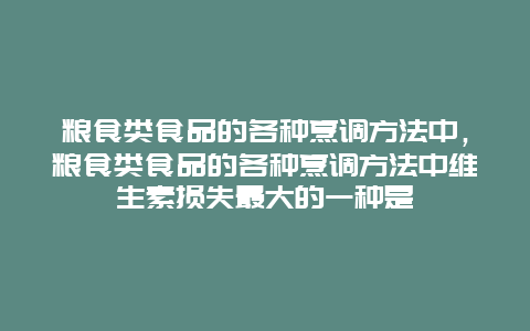 粮食类食品的各种烹调方法中，粮食类食品的各种烹调方法中维生素损失最大的一种是