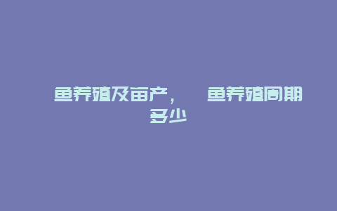 鳜鱼养殖及亩产，鳜鱼养殖周期多少