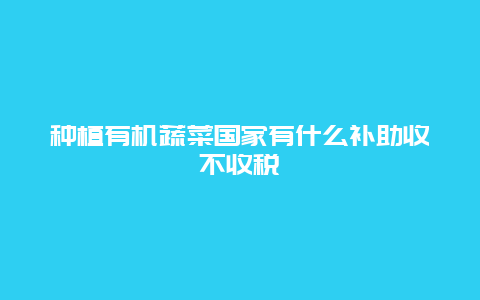 种植有机蔬菜国家有什么补助收不收税