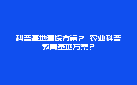 科普基地建设方案？ 农业科普教育基地方案？