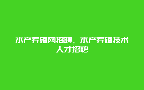 水产养殖网招聘，水产养殖技术人才招聘