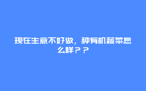 现在生意不好做，种有机蔬菜怎么样？？