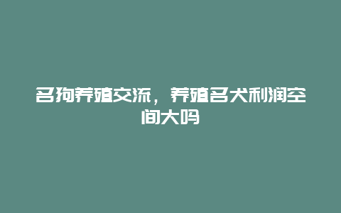 名狗养殖交流，养殖名犬利润空间大吗