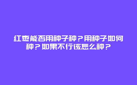 红枣能否用种子种？用种子如何种？如果不行该怎么种？