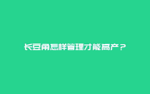 长豆角怎样管理才能高产？