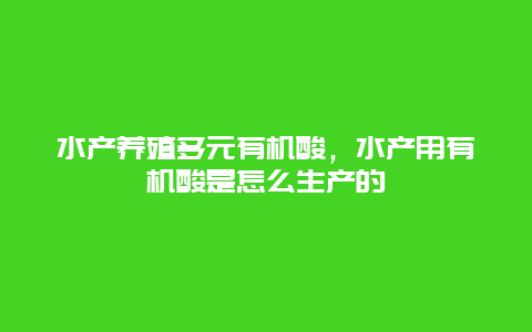 水产养殖多元有机酸，水产用有机酸是怎么生产的