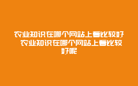 农业知识在哪个网站上看比较好 农业知识在哪个网站上看比较好呢