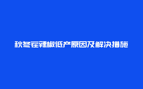 秋冬茬辣椒低产原因及解决措施