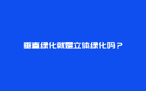 垂直绿化就是立体绿化吗？