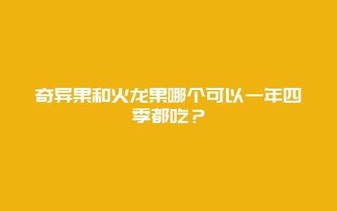 奇异果和火龙果哪个可以一年四季都吃？