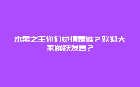 水果之王你们觉得是谁？欢迎大家踊跃发言？