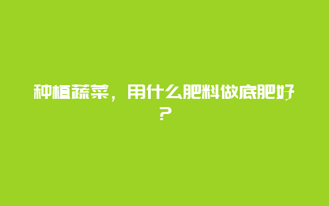 种植蔬菜，用什么肥料做底肥好？