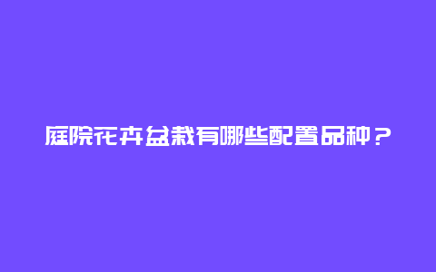 庭院花卉盆栽有哪些配置品种？