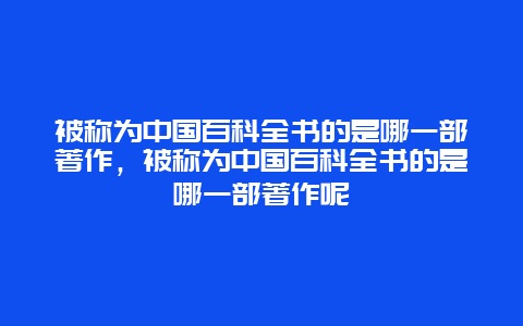 被称为中国百科全书的是哪一部著作，被称为中国百科全书的是哪一部著作呢