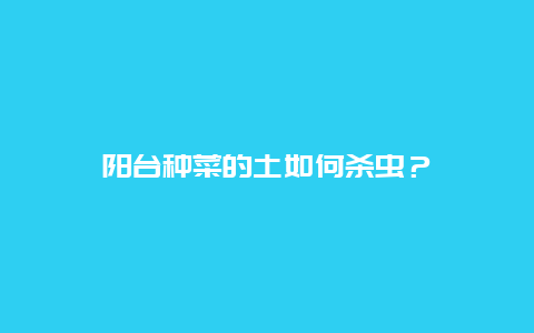 阳台种菜的土如何杀虫？