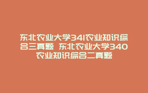 东北农业大学341农业知识综合三真题 东北农业大学340农业知识综合二真题