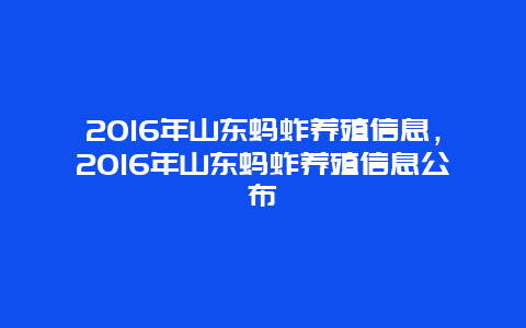 2016年山东蚂蚱养殖信息，2016年山东蚂蚱养殖信息公布