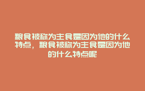 粮食被称为主食是因为他的什么特点，粮食被称为主食是因为他的什么特点呢