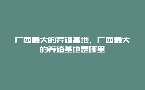 广西最大的养殖基地，广西最大的养殖基地是哪里