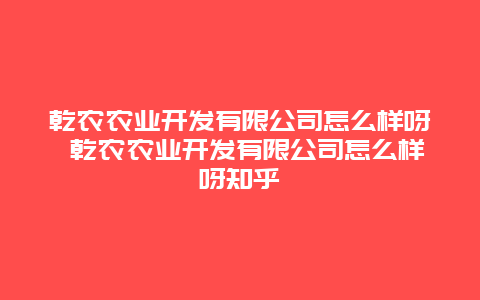 乾农农业开发有限公司怎么样呀 乾农农业开发有限公司怎么样呀知乎