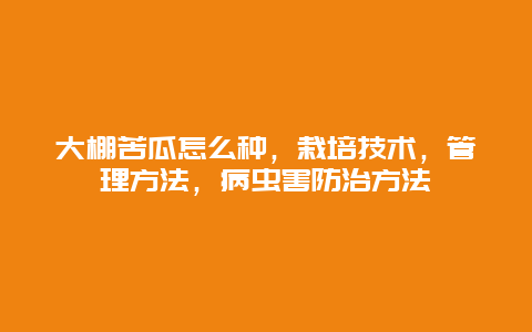 大棚苦瓜怎么种，栽培技术，管理方法，病虫害防治方法